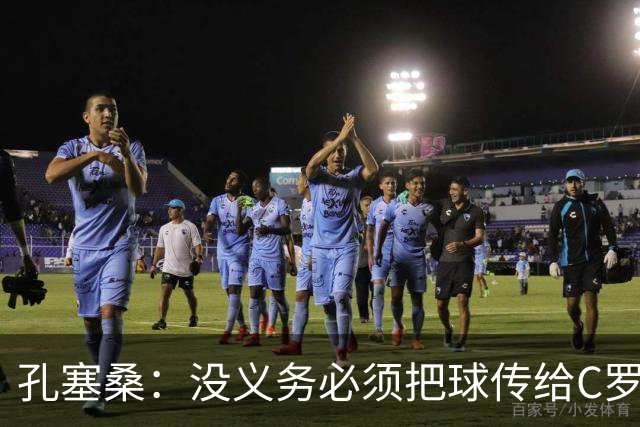 孔塞桑：没义务必须把球传给C罗 会传给位置更好的队友